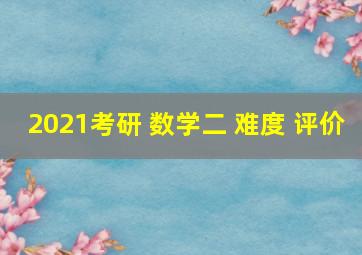 2021考研 数学二 难度 评价